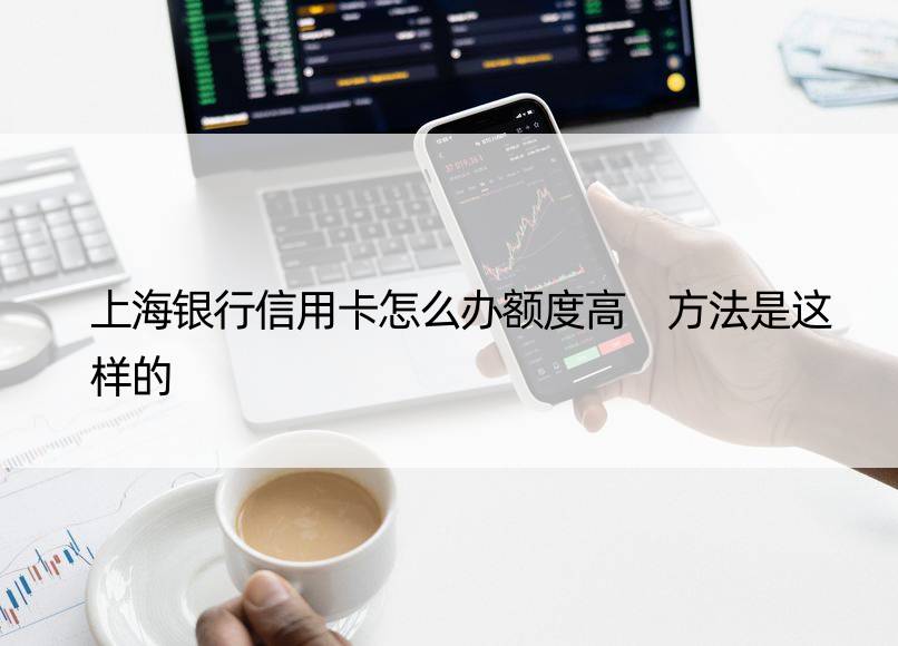 上海银行信用卡怎么办额度高 方法是这样的