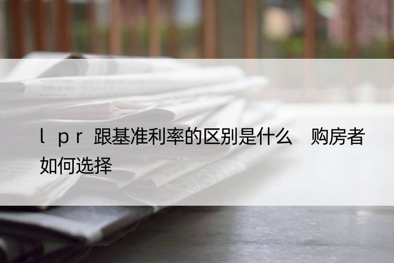 lpr跟基准利率的区别是什么 购房者如何选择