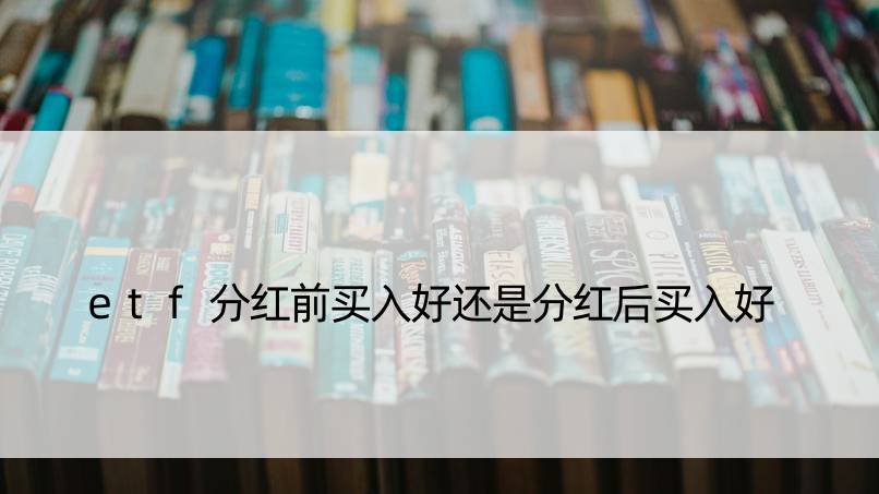 etf分红前买入好还是分红后买入好