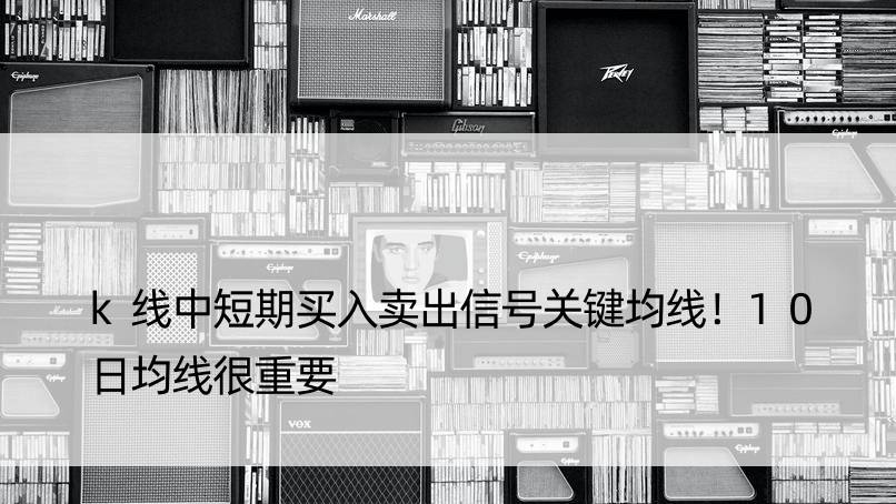 k线中短期买入卖出信号关键均线！10日均线很重要