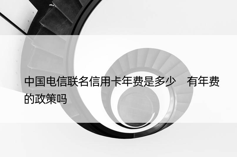 中国电信联名信用卡年费是多少 有年费的政策吗