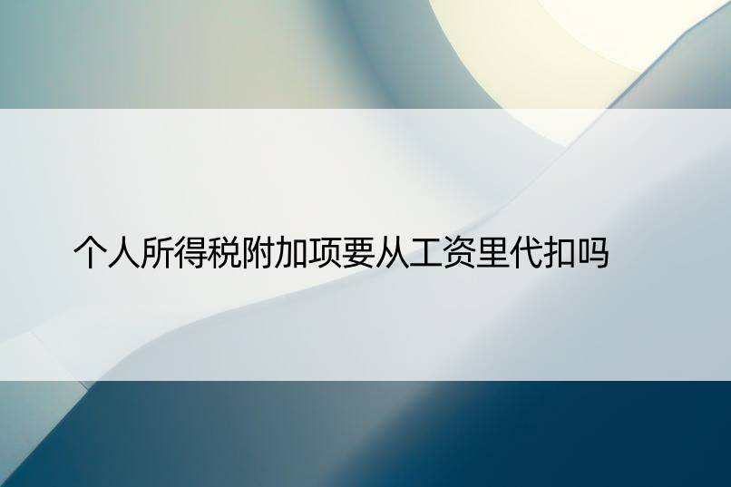 个人所得税附加项要从工资里代扣吗