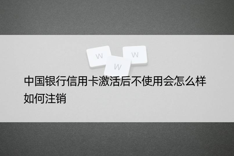 中国银行信用卡激活后不使用会怎么样 如何注销