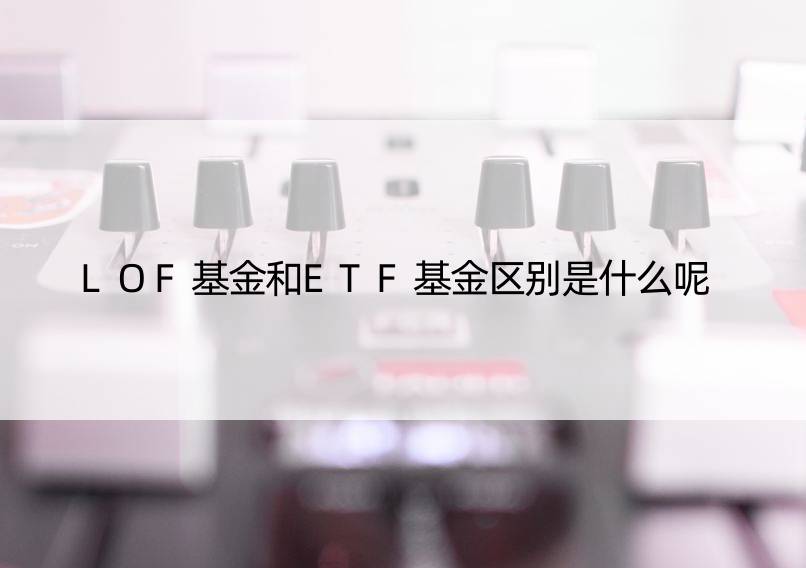 LOF基金和ETF基金区别是什么呢