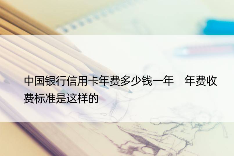 中国银行信用卡年费多少钱一年 年费收费标准是这样的