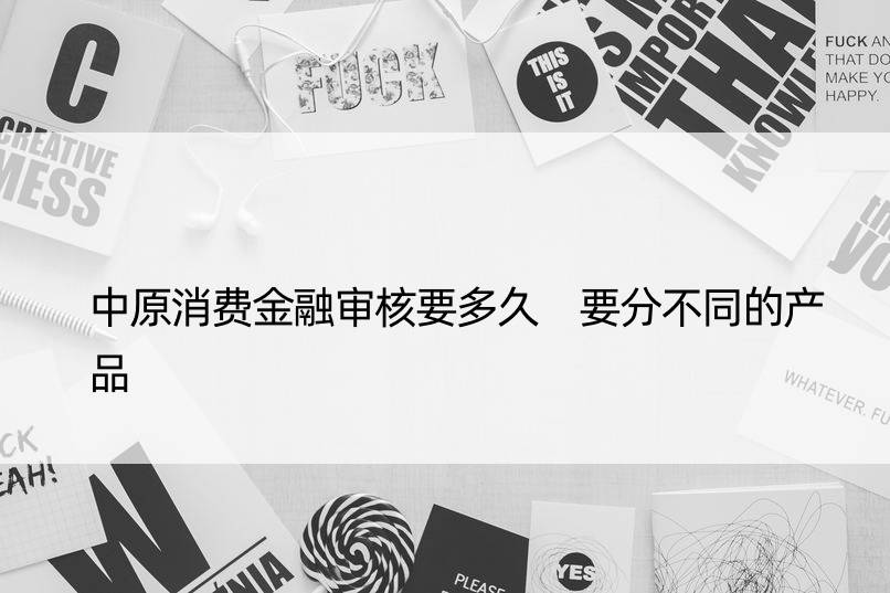 中原消费金融审核要多久 要分不同的产品