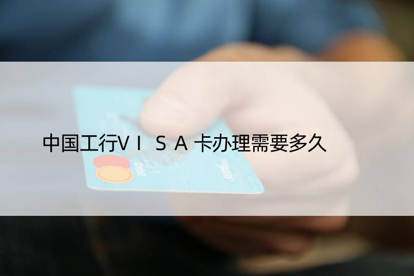 中国工行VISA卡办理需要多久