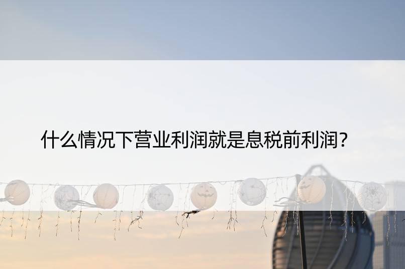 什么情况下营业利润就是息税前利润？