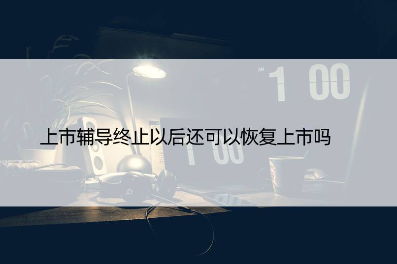 上市辅导终止以后还可以恢复上市吗