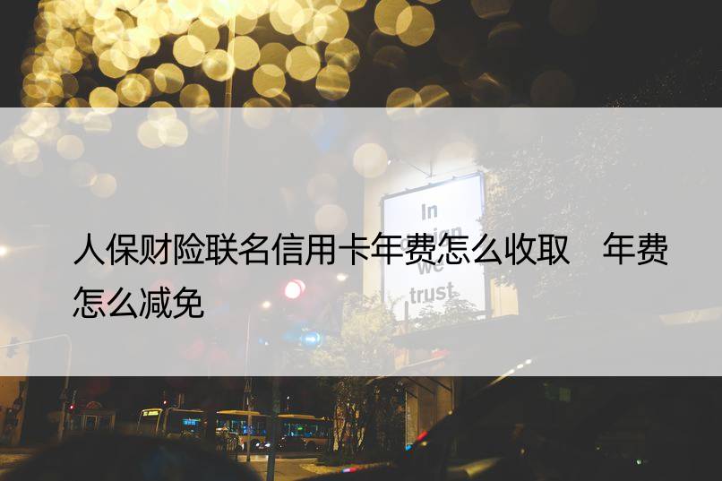 人保财险联名信用卡年费怎么收取 年费怎么减免