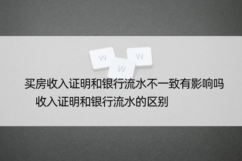 买房收入证明和银行流水不一致有影响吗 收入证明和银行流水的区别