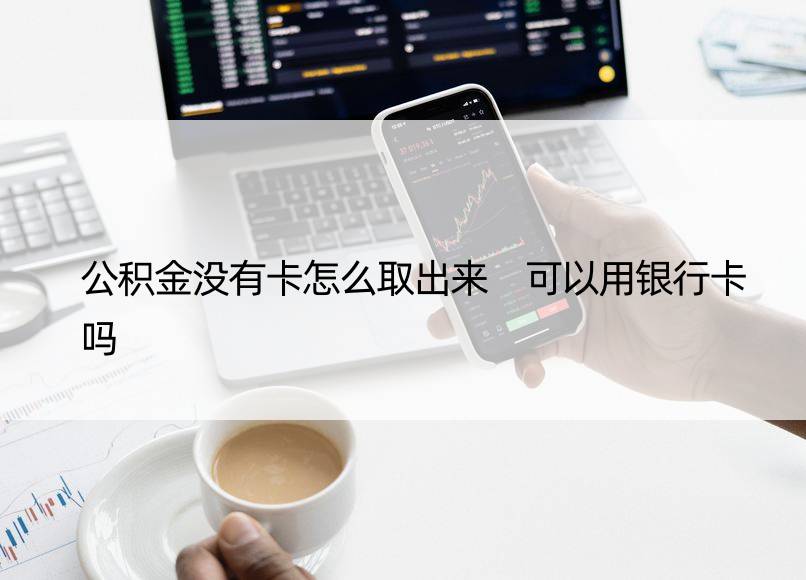 公积金没有卡怎么取出来 可以用银行卡吗