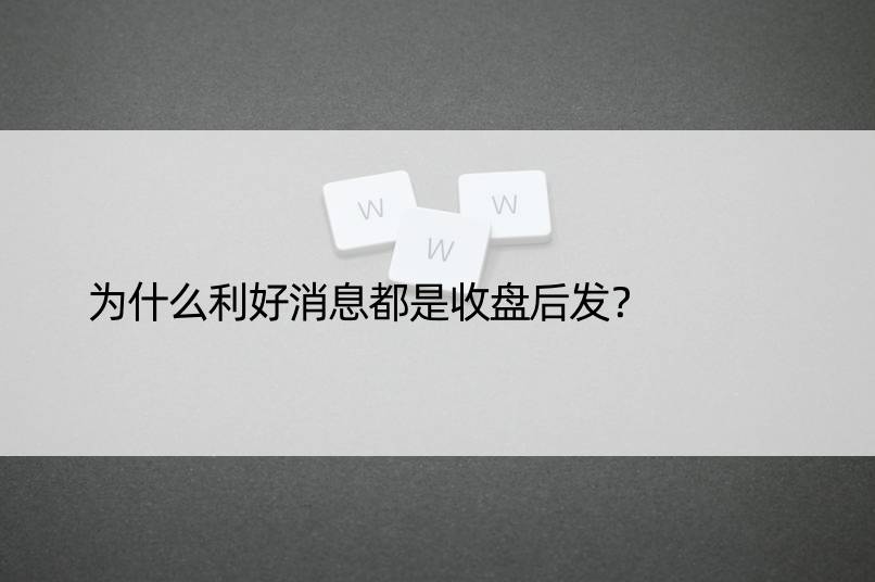 为什么利好消息都是收盘后发？