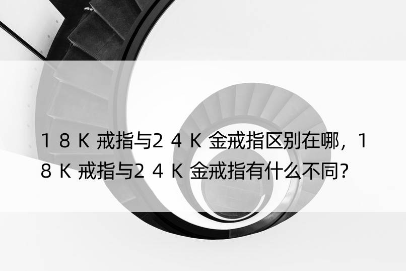 18K戒指与24K金戒指区别在哪，18K戒指与24K金戒指有什么不同？