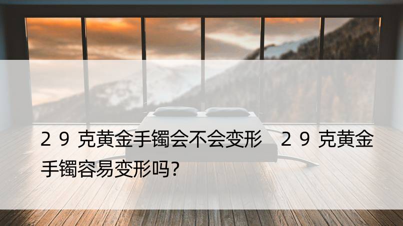 29克黄金手镯会不会变形 29克黄金手镯容易变形吗？