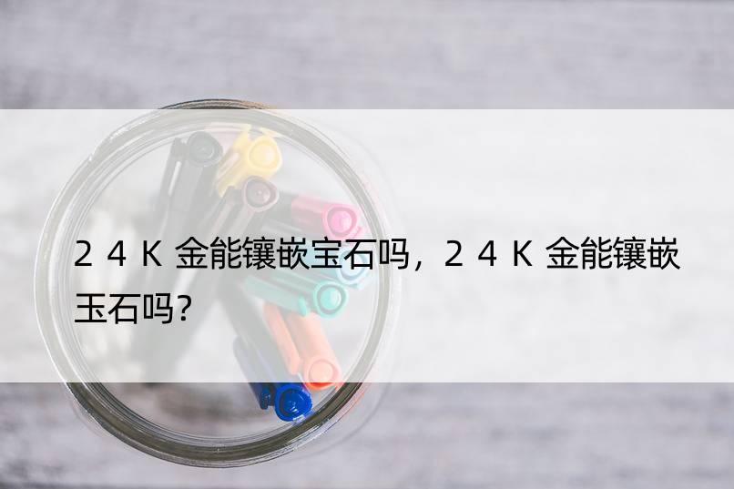 24K金能镶嵌宝石吗，24K金能镶嵌玉石吗？