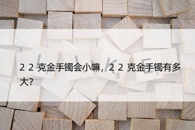 22克金手镯会小嘛，22克金手镯有多大？