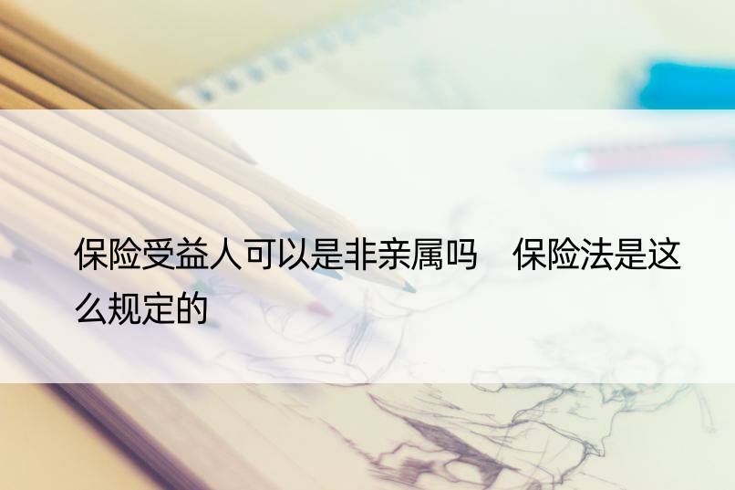 保险受益人可以是非亲属吗 保险法是这么规定的