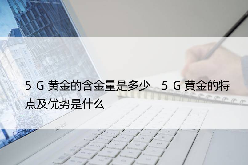 5G黄金的含金量是多少 5G黄金的特点及优势是什么