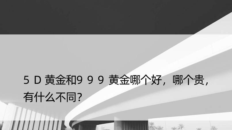 5D黄金和999黄金哪个好，哪个贵，有什么不同？