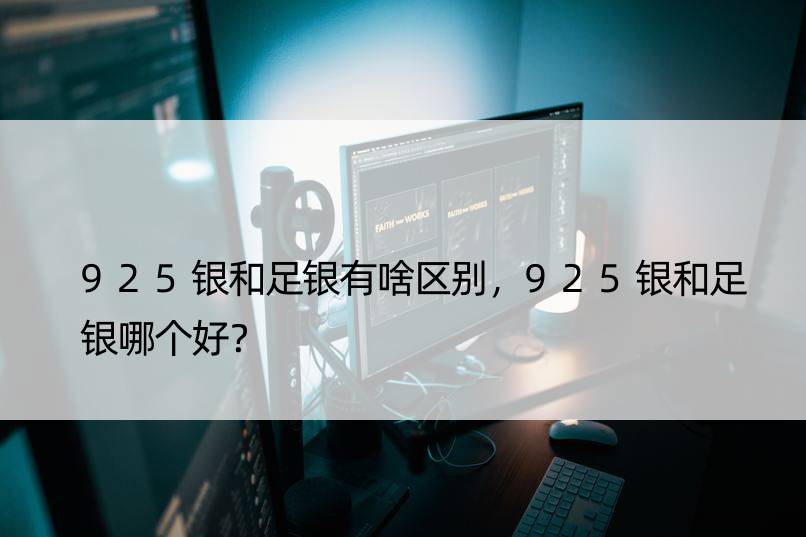 925银和足银有啥区别，925银和足银哪个好？