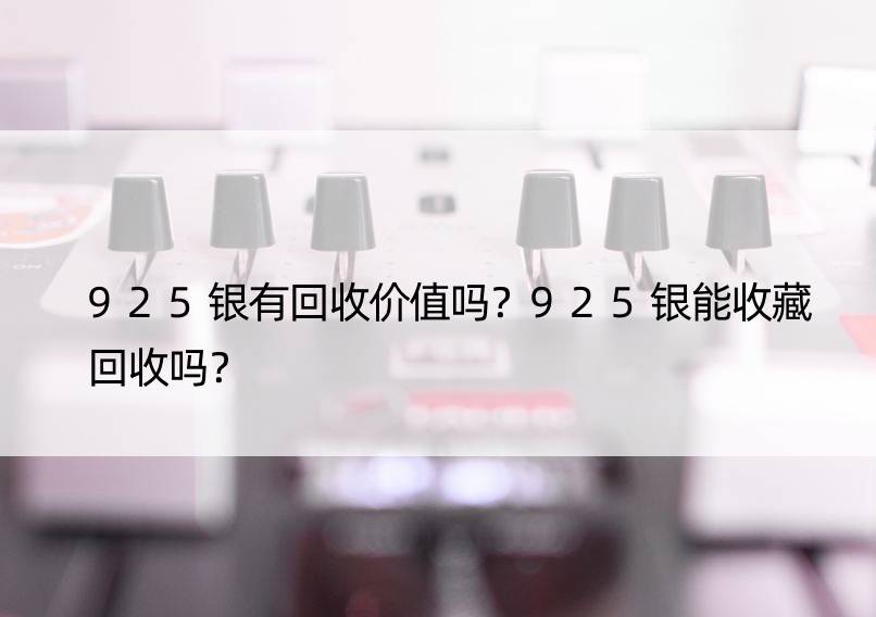 925银有回收价值吗？925银能收藏回收吗？