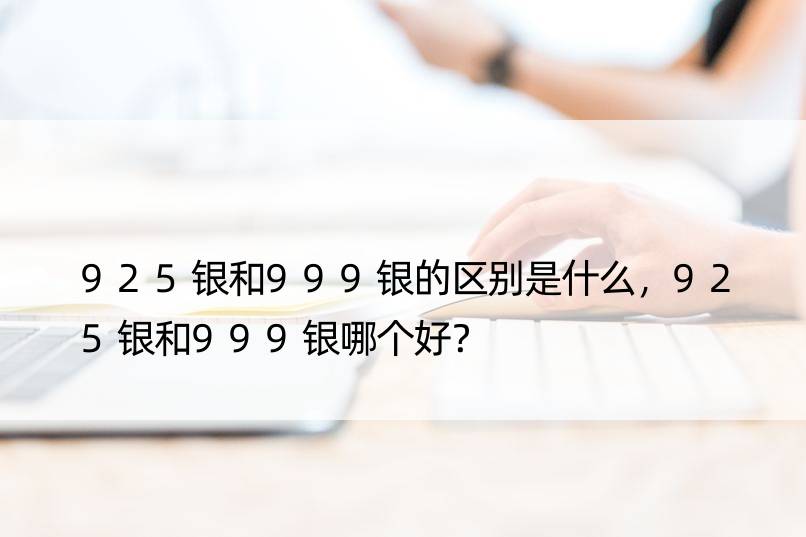 925银和999银的区别是什么，925银和999银哪个好？