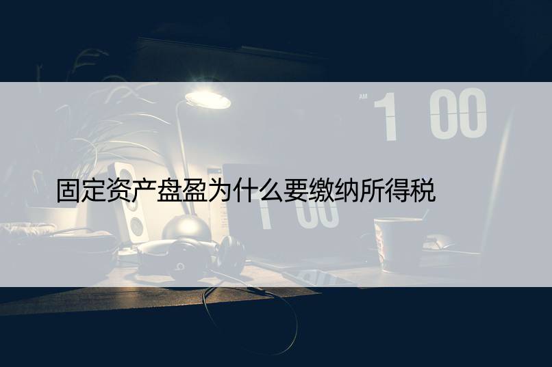 固定资产盘盈为什么要缴纳所得税