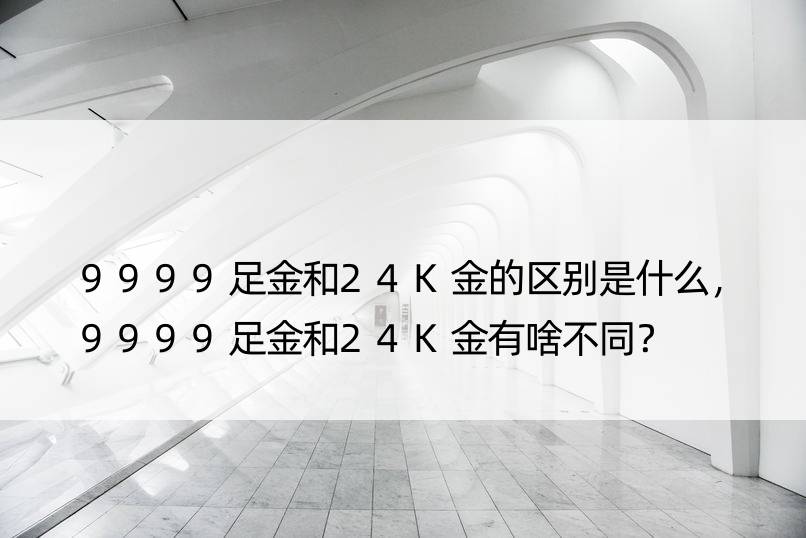 9999足金和24K金的区别是什么，9999足金和24K金有啥不同？