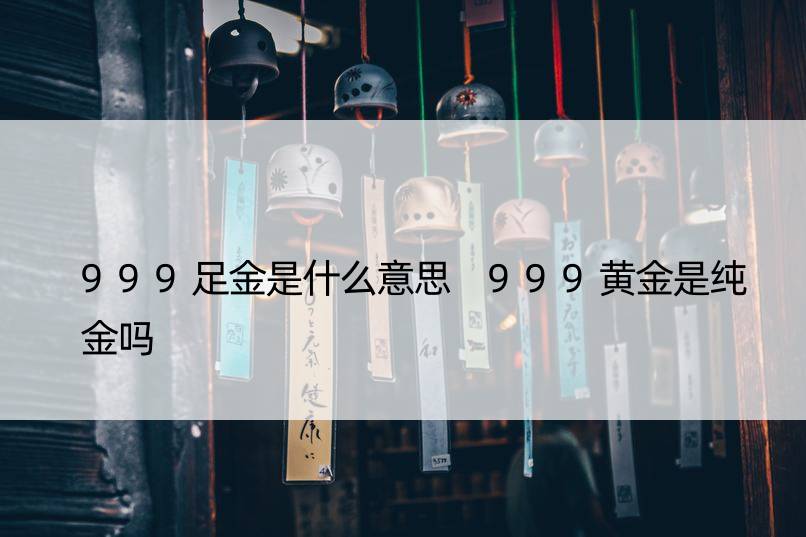 999足金是什么意思 999黄金是纯金吗