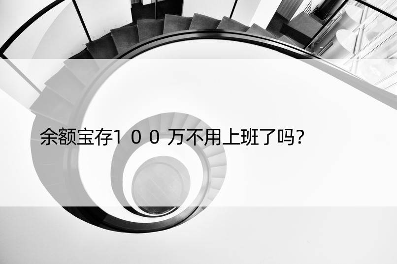 余额宝存100万不用上班了吗？