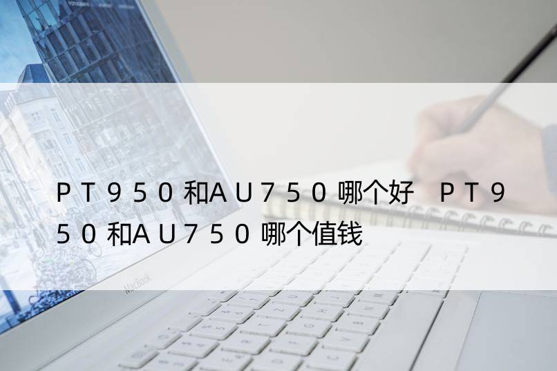 PT950和AU750哪个好 PT950和AU750哪个值钱