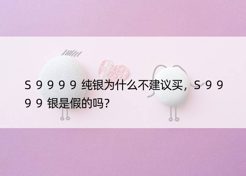 S9999纯银为什么不建议买，S9999银是假的吗？