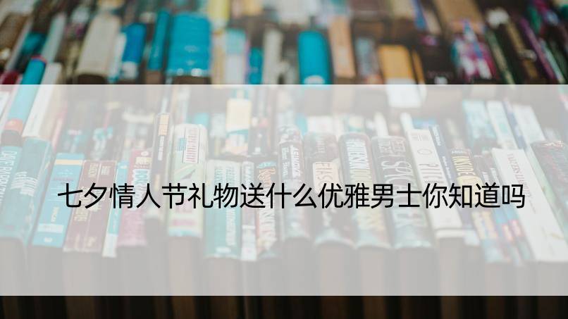 七夕情人节礼物送什么优雅男士你知道吗