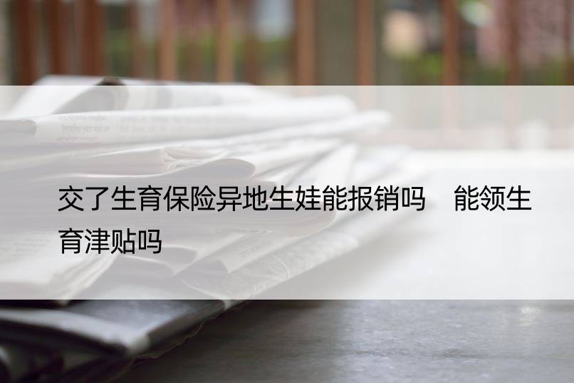 交了生育保险异地生娃能报销吗 能领生育津贴吗