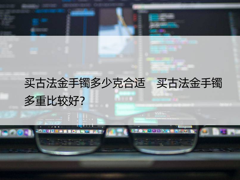 买古法金手镯多少克合适 买古法金手镯多重比较好？