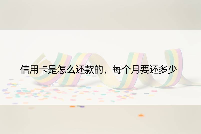 信用卡是怎么还款的，每个月要还多少