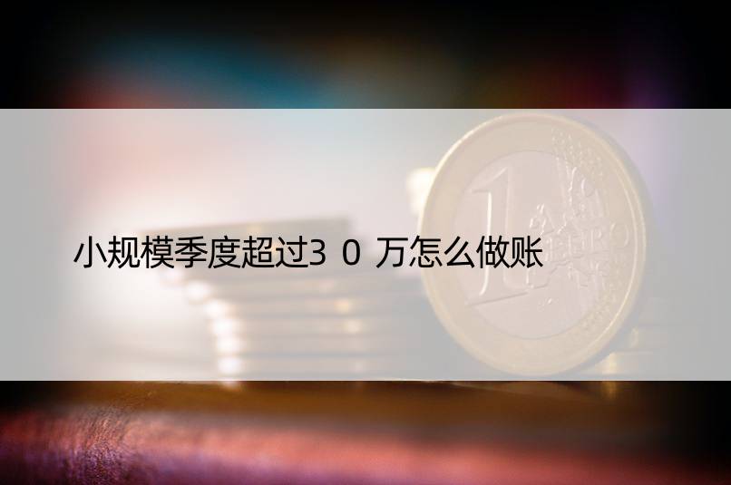 小规模季度超过30万怎么做账