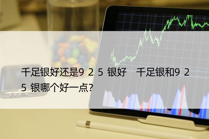 千足银好还是925银好 千足银和925银哪个好一点？