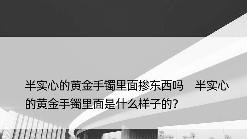 半实心的黄金手镯里面掺东西吗 半实心的黄金手镯里面是什么样子的？