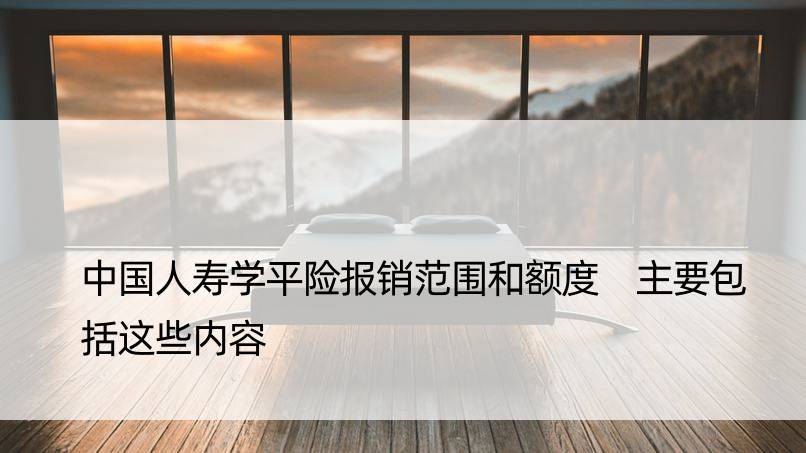 中国人寿学平险报销范围和额度 主要包括这些内容