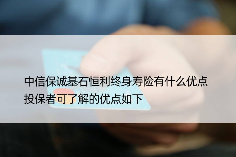 中信保诚基石恒利终身寿险有什么优点 投保者可了解的优点如下