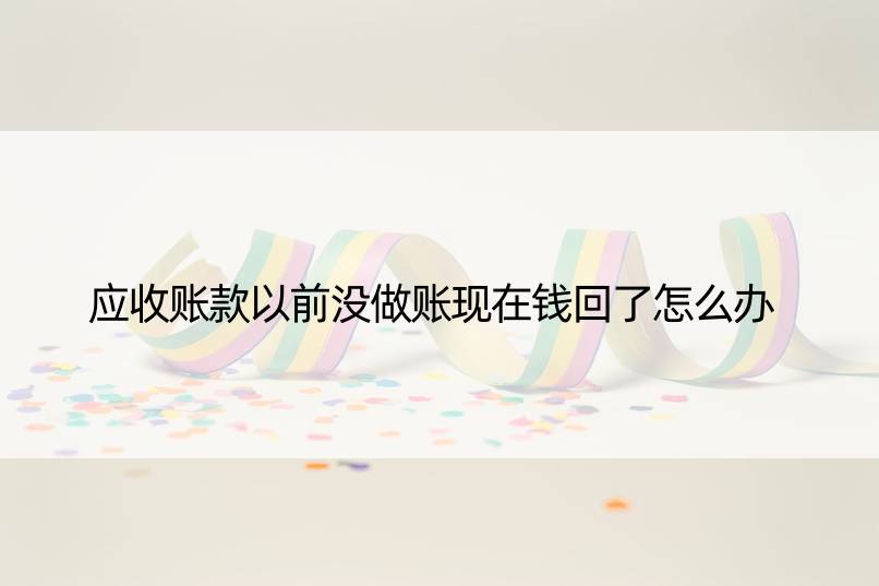 应收账款以前没做账现在钱回了怎么办