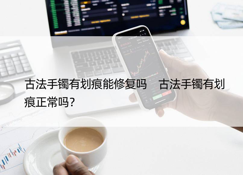 古法手镯有划痕能修复吗 古法手镯有划痕正常吗？