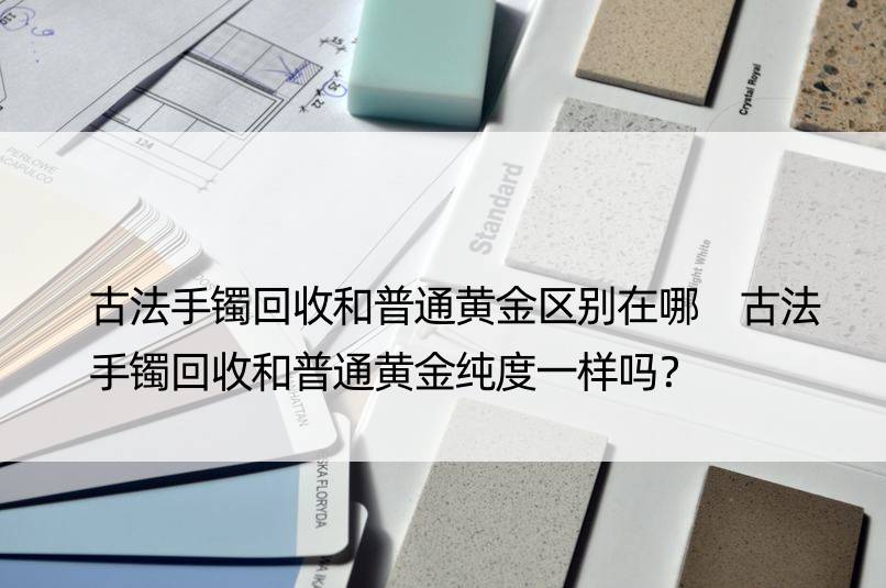 古法手镯回收和普通黄金区别在哪 古法手镯回收和普通黄金纯度一样吗？