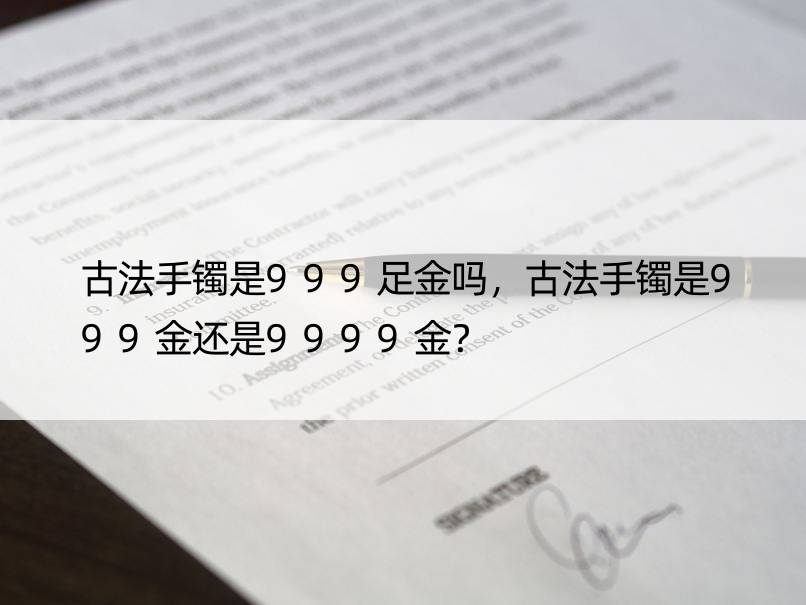 古法手镯是999足金吗，古法手镯是999金还是9999金？