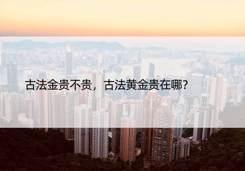 古法金贵不贵，古法黄金贵在哪？