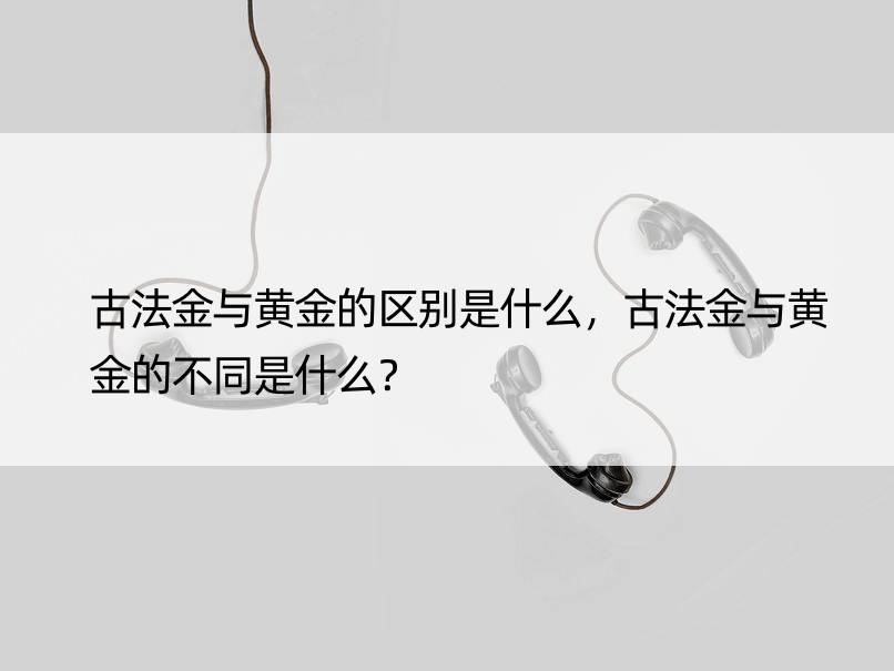 古法金与黄金的区别是什么，古法金与黄金的不同是什么？