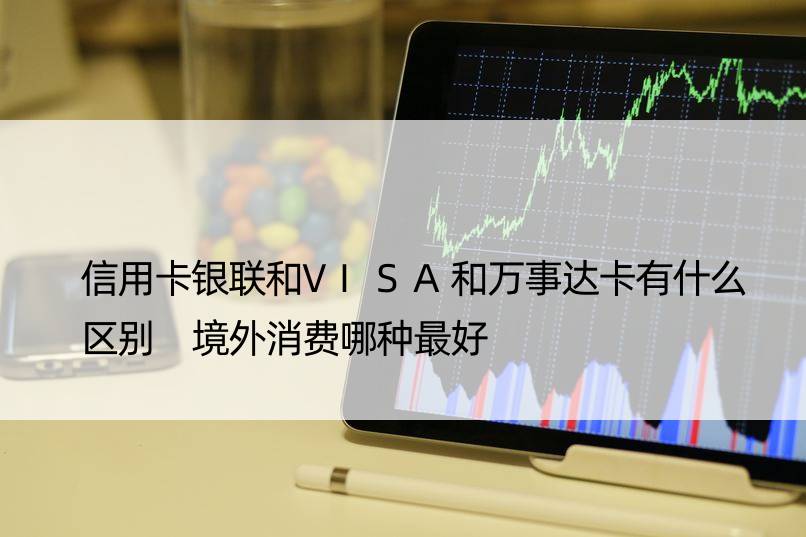 信用卡银联和VISA和万事达卡有什么区别 境外消费哪种更好