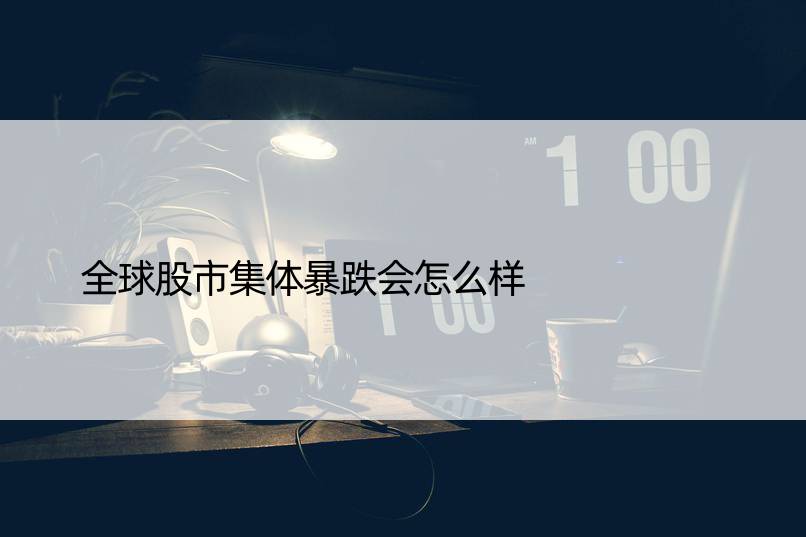 全球股市集体暴跌会怎么样